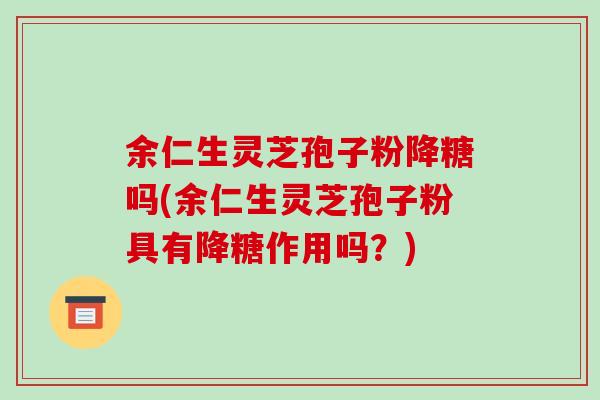 余仁生灵芝孢子粉降糖吗(余仁生灵芝孢子粉具有降糖作用吗？)