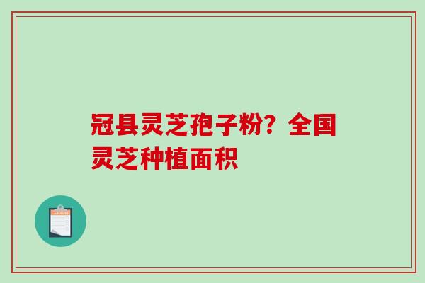 冠县灵芝孢子粉？全国灵芝种植面积