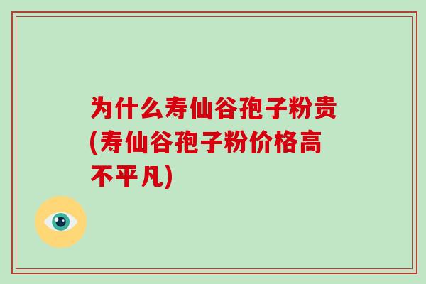 为什么寿仙谷孢子粉贵(寿仙谷孢子粉价格高不平凡)