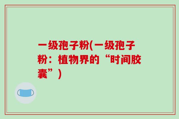 一级孢子粉(一级孢子粉：植物界的“时间胶囊”)