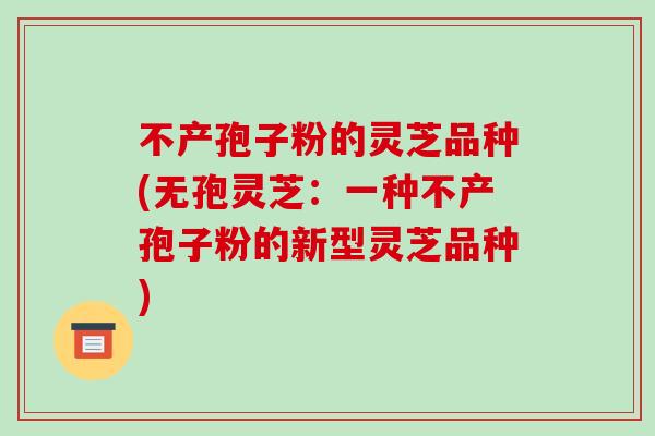 不产孢子粉的灵芝品种(无孢灵芝：一种不产孢子粉的新型灵芝品种)