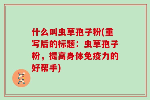 什么叫虫草孢子粉(重写后的标题：虫草孢子粉，提高身体免疫力的好帮手)