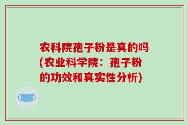 农科院孢子粉是真的吗(农业科学院：孢子粉的功效和真实性分析)