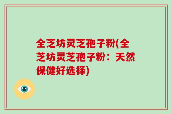 全芝坊灵芝孢子粉(全芝坊灵芝孢子粉：天然保健好选择)