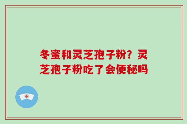 冬蜜和灵芝孢子粉？灵芝孢子粉吃了会吗