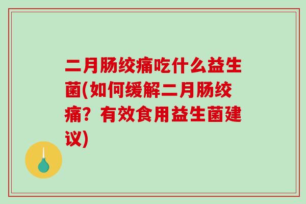 二月肠绞痛吃什么益生菌(如何缓解二月肠绞痛？有效食用益生菌建议)