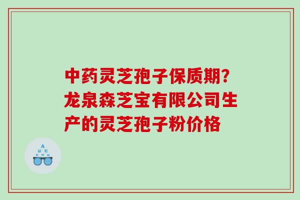 灵芝孢子保质期？龙泉森芝宝有限公司生产的灵芝孢子粉价格