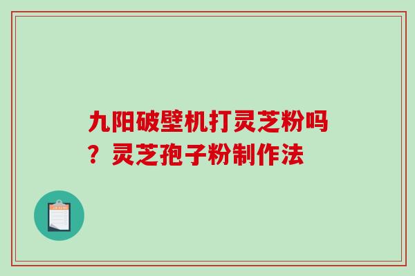 九阳破壁机打灵芝粉吗？灵芝孢子粉制作法