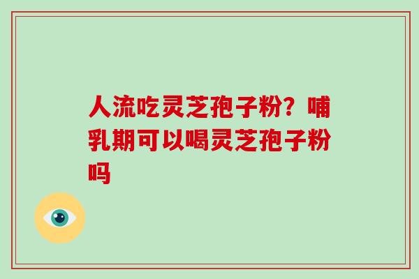 人流吃灵芝孢子粉？哺乳期可以喝灵芝孢子粉吗