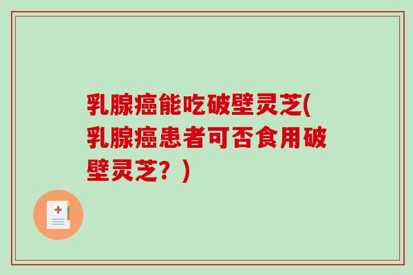 乳腺能吃破壁灵芝(乳腺患者可否食用破壁灵芝？)