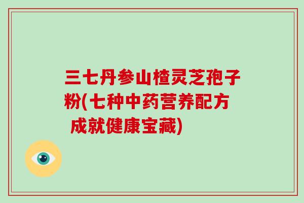 三七丹参山楂灵芝孢子粉(七种营养配方 成就健康宝藏)
