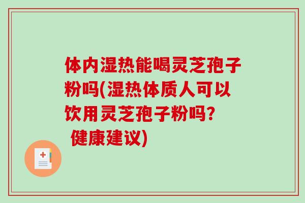 体内湿热能喝灵芝孢子粉吗(湿热体质人可以饮用灵芝孢子粉吗？  健康建议)