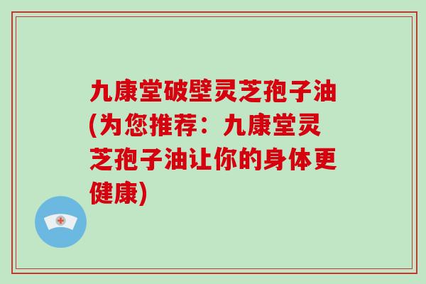九康堂破壁灵芝孢子油(为您推荐：九康堂灵芝孢子油让你的身体更健康)