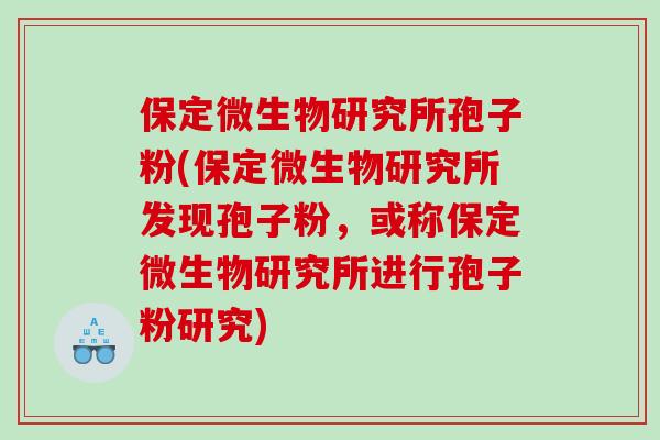 保定微生物研究所孢子粉(保定微生物研究所发现孢子粉，或称保定微生物研究所进行孢子粉研究)