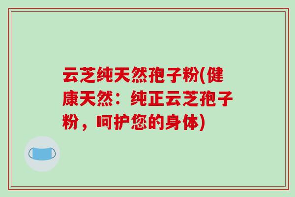 云芝纯天然孢子粉(健康天然：纯正云芝孢子粉，呵护您的身体)