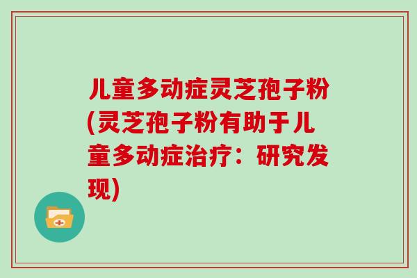 儿童多动症灵芝孢子粉(灵芝孢子粉有助于儿童多动症：研究发现)