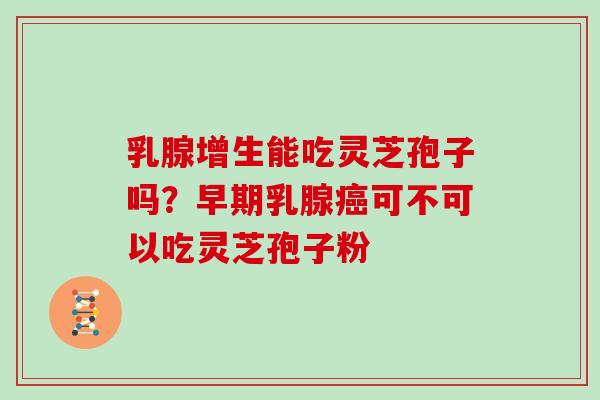 乳腺增生能吃灵芝孢子吗？早期乳腺可不可以吃灵芝孢子粉