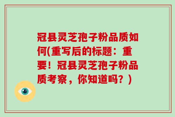冠县灵芝孢子粉品质如何(重写后的标题：重要！冠县灵芝孢子粉品质考察，你知道吗？)