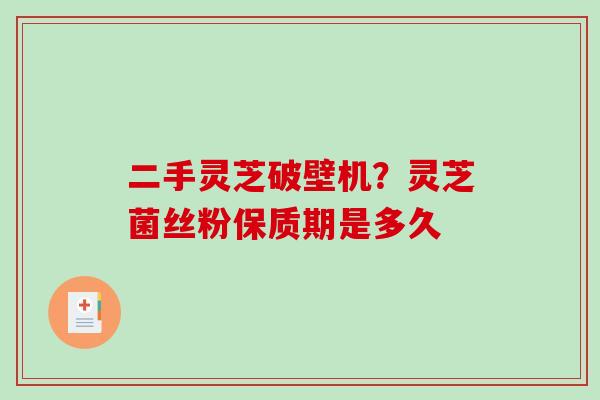 二手灵芝破壁机？灵芝菌丝粉保质期是多久