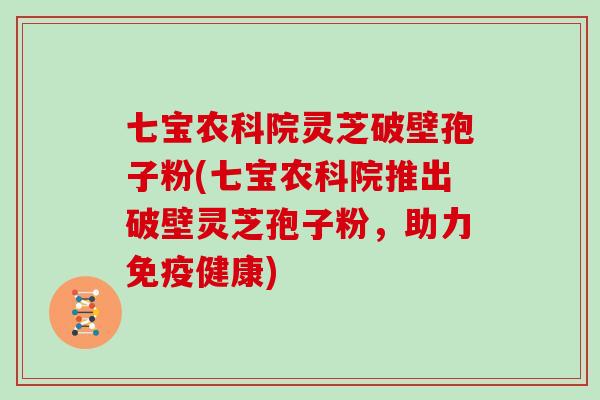 七宝农科院灵芝破壁孢子粉(七宝农科院推出破壁灵芝孢子粉，助力免疫健康)
