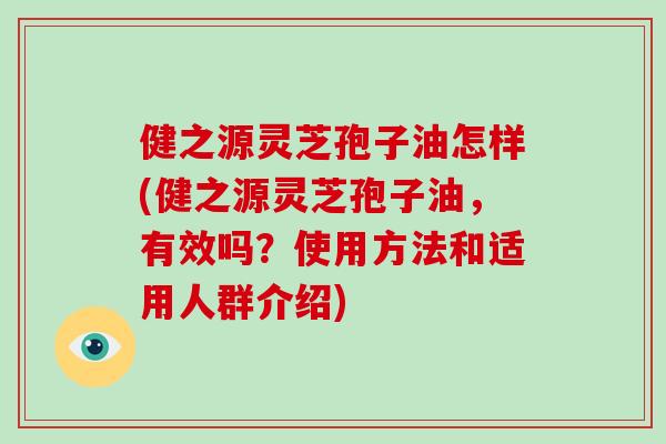 健之源灵芝孢子油怎样(健之源灵芝孢子油，有效吗？使用方法和适用人群介绍)