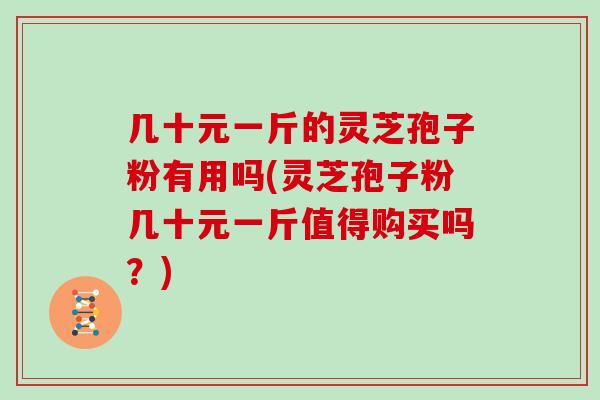 几十元一斤的灵芝孢子粉有用吗(灵芝孢子粉几十元一斤值得购买吗？)