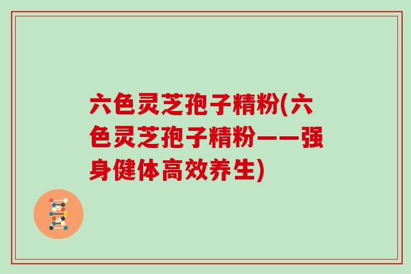 六色灵芝孢子精粉(六色灵芝孢子精粉——强身健体高效养生)