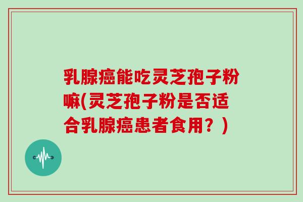 乳腺能吃灵芝孢子粉嘛(灵芝孢子粉是否适合乳腺患者食用？)