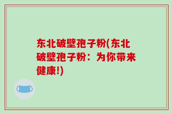 东北破壁孢子粉(东北破壁孢子粉：为你带来健康!)