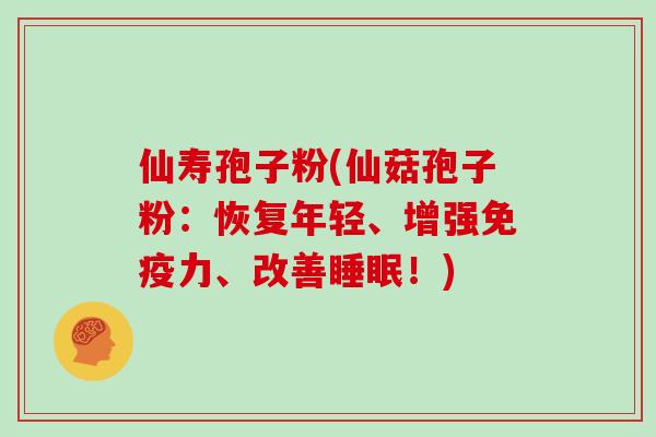 仙寿孢子粉(仙菇孢子粉：恢复年轻、增强免疫力、改善！)