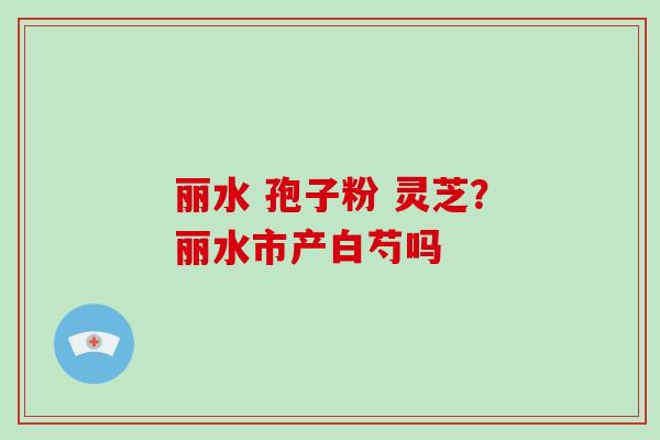 丽水 孢子粉 灵芝？丽水市产白芍吗