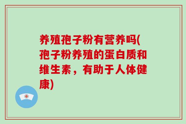 养殖孢子粉有营养吗(孢子粉养殖的蛋白质和维生素，有助于人体健康)