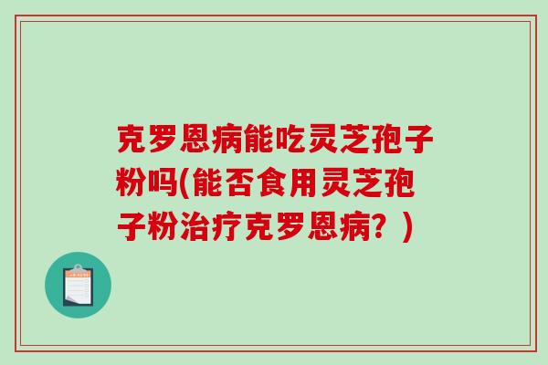 克罗恩能吃灵芝孢子粉吗(能否食用灵芝孢子粉克罗恩？)