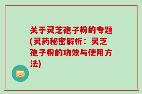 关于灵芝孢子粉的专题(灵药秘密解析：灵芝孢子粉的功效与使用方法)