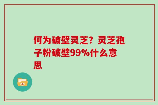 何为破壁灵芝？灵芝孢子粉破壁99%什么意思