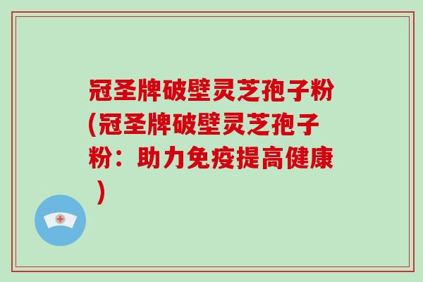 冠圣牌破壁灵芝孢子粉(冠圣牌破壁灵芝孢子粉：助力免疫提高健康 )