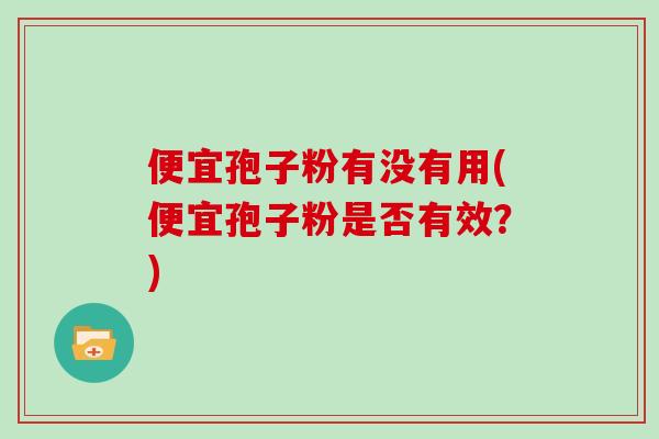 便宜孢子粉有没有用(便宜孢子粉是否有效？)