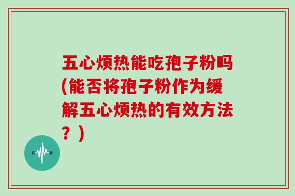 五心烦热能吃孢子粉吗(能否将孢子粉作为缓解五心烦热的有效方法？)