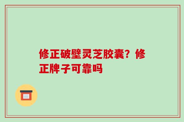 修正破壁灵芝胶囊？修正牌子可靠吗