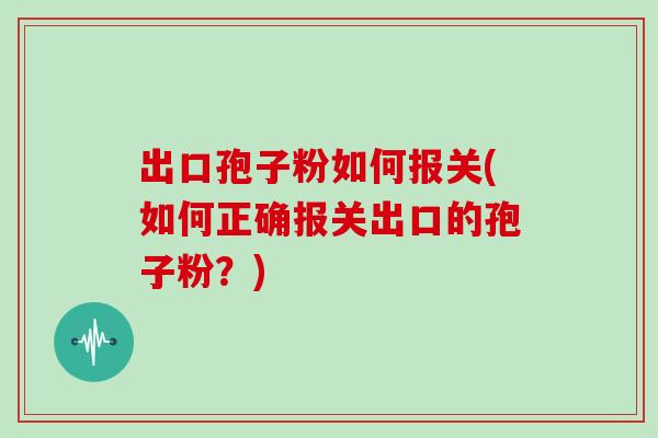 出口孢子粉如何报关(如何正确报关出口的孢子粉？)