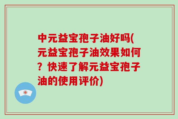中元益宝孢子油好吗(元益宝孢子油效果如何？快速了解元益宝孢子油的使用评价)