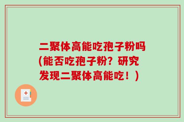 二聚体高能吃孢子粉吗(能否吃孢子粉？研究发现二聚体高能吃！)