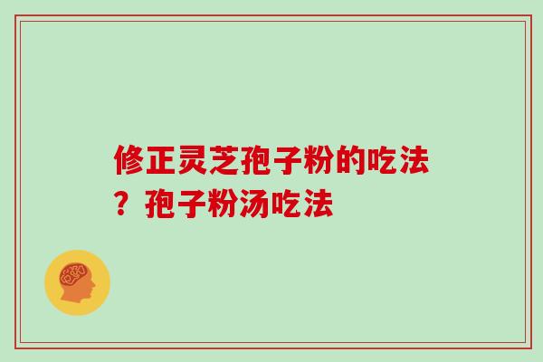 修正灵芝孢子粉的吃法？孢子粉汤吃法