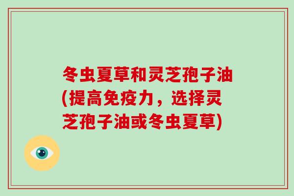 冬虫夏草和灵芝孢子油(提高免疫力，选择灵芝孢子油或冬虫夏草)