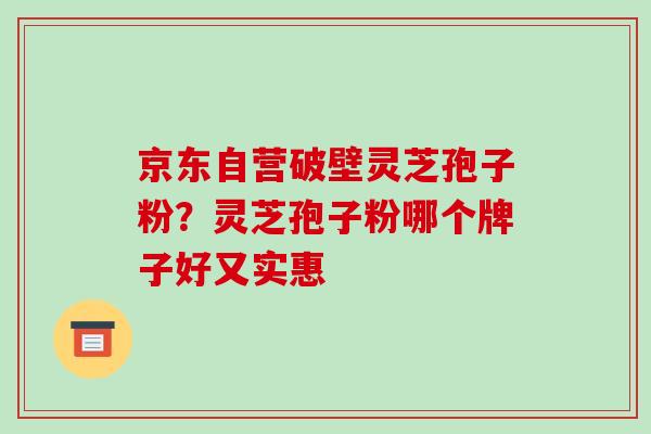 京东自营破壁灵芝孢子粉？灵芝孢子粉哪个牌子好又实惠