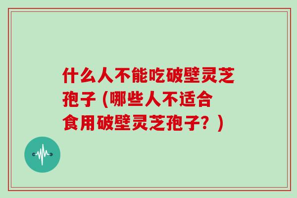 什么人不能吃破壁灵芝孢子 (哪些人不适合食用破壁灵芝孢子？)