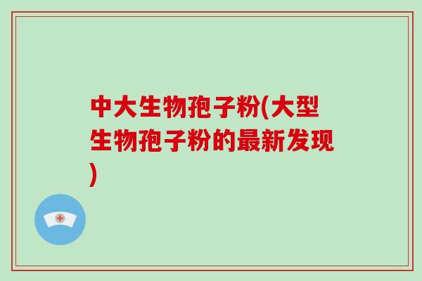 中大生物孢子粉(大型生物孢子粉的新发现)