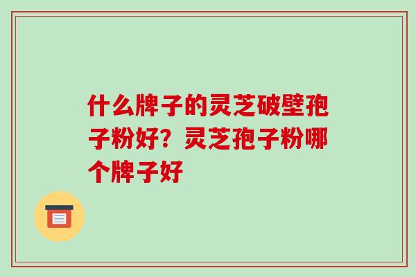 什么牌子的灵芝破壁孢子粉好？灵芝孢子粉哪个牌子好
