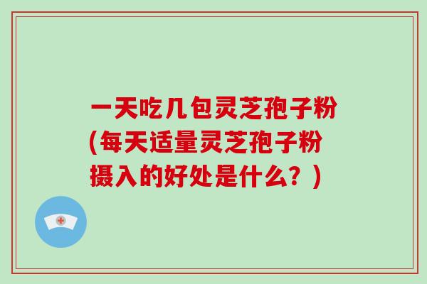 一天吃几包灵芝孢子粉(每天适量灵芝孢子粉摄入的好处是什么？)