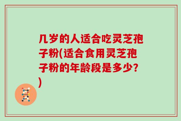 几岁的人适合吃灵芝孢子粉(适合食用灵芝孢子粉的年龄段是多少？)